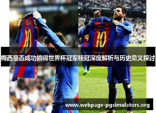 梅西是否成功摘得世界杯冠军桂冠深度解析与历史意义探讨 梅西是否成功摘得世界杯冠军桂冠深度解析与历史意义探讨