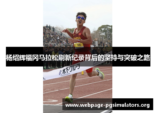杨绍辉福冈马拉松刷新纪录背后的坚持与突破之路 杨绍辉福冈马拉松刷新纪录背后的坚持与突破之路