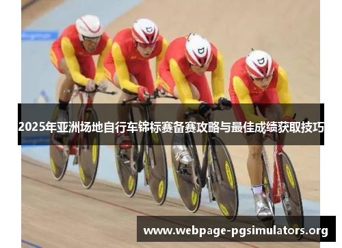2025年亚洲场地自行车锦标赛备赛攻略与最佳成绩获取技巧 2025年亚洲场地自行车锦标赛备赛攻略与最佳成绩获取技巧