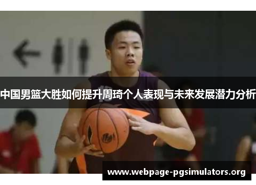 中国男篮大胜如何提升周琦个人表现与未来发展潜力分析 中国男篮大胜如何提升周琦个人表现与未来发展潜力分析
