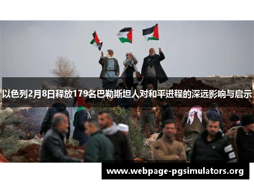 以色列2月8日释放179名巴勒斯坦人对和平进程的深远影响与启示 以色列2月8日释放179名巴勒斯坦人对和平进程的深远影响与启示