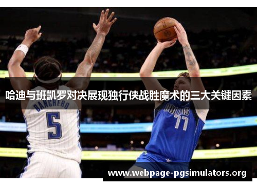 哈迪与班凯罗对决展现独行侠战胜魔术的三大关键因素 哈迪与班凯罗对决展现独行侠战胜魔术的三大关键因素