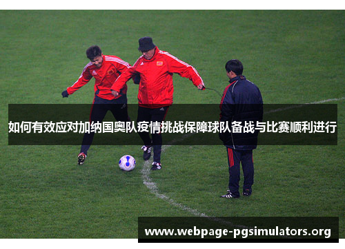 如何有效应对加纳国奥队疫情挑战保障球队备战与比赛顺利进行 如何有效应对加纳国奥队疫情挑战保障球队备战与比赛顺利进行