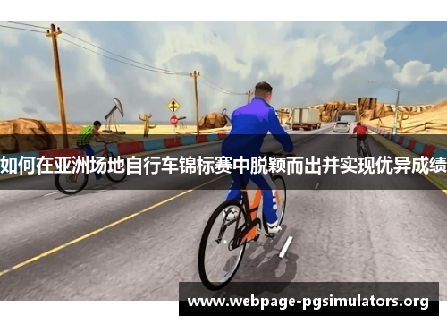 如何在亚洲场地自行车锦标赛中脱颖而出并实现优异成绩 如何在亚洲场地自行车锦标赛中脱颖而出并实现优异成绩