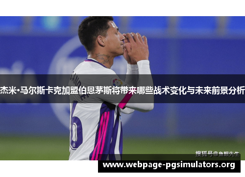 杰米·马尔斯卡克加盟伯恩茅斯将带来哪些战术变化与未来前景分析 杰米·马尔斯卡克加盟伯恩茅斯将带来哪些战术变化与未来前景分析