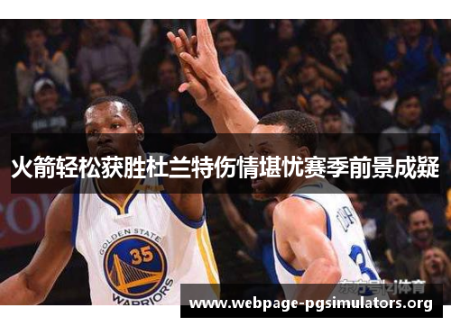 火箭轻松获胜杜兰特伤情堪忧赛季前景成疑 火箭轻松获胜杜兰特伤情堪忧赛季前景成疑