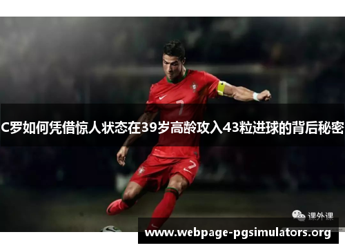 C罗如何凭借惊人状态在39岁高龄攻入43粒进球的背后秘密