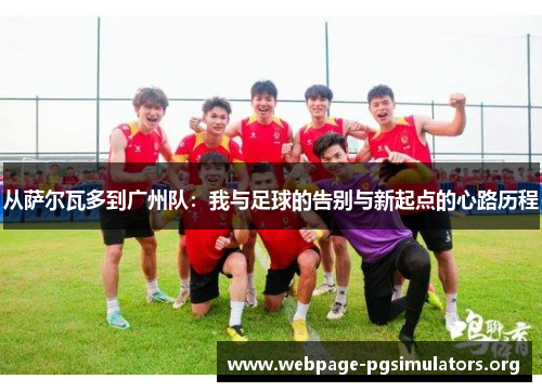 从萨尔瓦多到广州队:我与足球的告别与新起点的心路历程 从萨尔瓦多到广州队:我与足球的告别与新起点的心路历程