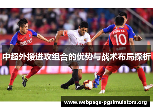 中超外援进攻组合的优势与战术布局探析 中超外援进攻组合的优势与战术布局探析