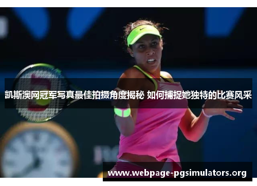 凯斯澳网冠军写真最佳拍摄角度揭秘 如何捕捉她独特的比赛风采