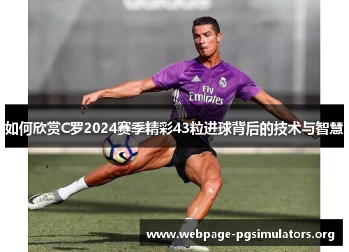 如何欣赏C罗2024赛季精彩43粒进球背后的技术与智慧 如何欣赏C罗2024赛季精彩43粒进球背后的技术与智慧