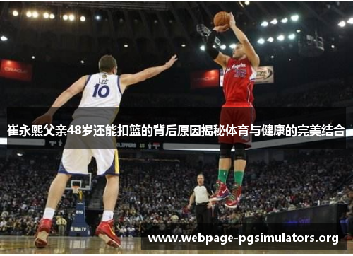 崔永熙父亲48岁还能扣篮的背后原因揭秘体育与健康的完美结合 崔永熙父亲48岁还能扣篮的背后原因揭秘体育与健康的完美结合