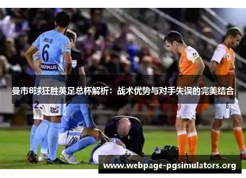 曼市8球狂胜英足总杯解析:战术优势与对手失误的完美结合 曼市8球狂胜英足总杯解析:战术优势与对手失误的完美结合