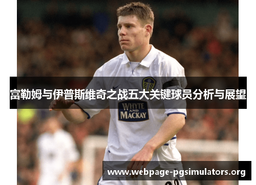 富勒姆与伊普斯维奇之战五大关键球员分析与展望 富勒姆与伊普斯维奇之战五大关键球员分析与展望