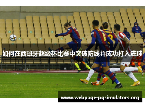 如何在西班牙超级杯比赛中突破防线并成功打入进球 如何在西班牙超级杯比赛中突破防线并成功打入进球