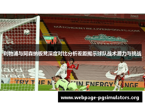 利物浦与阿森纳板凳深度对比分析差距揭示球队战术潜力与挑战 利物浦与阿森纳板凳深度对比分析差距揭示球队战术潜力与挑战