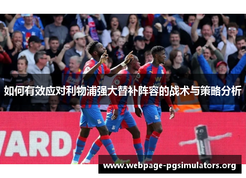 如何有效应对利物浦强大替补阵容的战术与策略分析 如何有效应对利物浦强大替补阵容的战术与策略分析