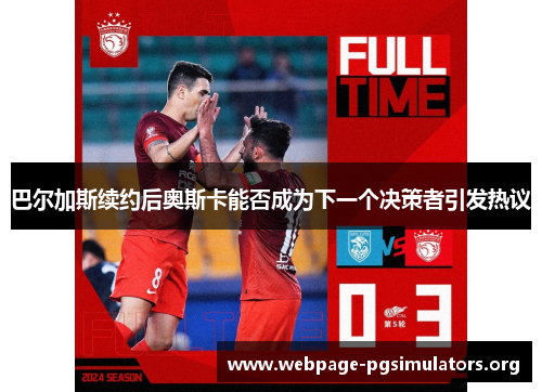 巴尔加斯续约后奥斯卡能否成为下一个决策者引发热议 巴尔加斯续约后奥斯卡能否成为下一个决策者引发热议