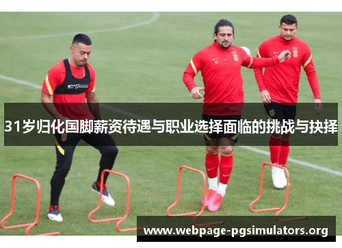 31岁归化国脚薪资待遇与职业选择面临的挑战与抉择 31岁归化国脚薪资待遇与职业选择面临的挑战与抉择