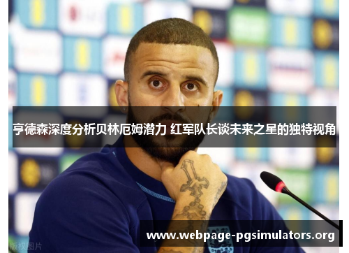 亨德森深度分析贝林厄姆潜力 红军队长谈未来之星的独特视角 亨德森深度分析贝林厄姆潜力 红军队长谈未来之星的独特视角