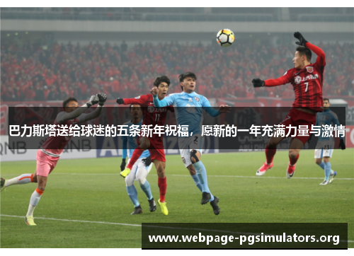 巴力斯塔送给球迷的五条新年祝福,愿新的一年充满力量与激情 巴力斯塔送给球迷的五条新年祝福,愿新的一年充满力量与激情