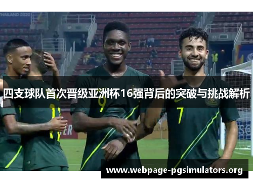 四支球队首次晋级亚洲杯16强背后的突破与挑战解析 四支球队首次晋级亚洲杯16强背后的突破与挑战解析