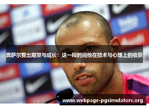 奥萨尔复出期望与成长:这一段时间他在技术与心理上的收获 奥萨尔复出期望与成长:这一段时间他在技术与心理上的收获