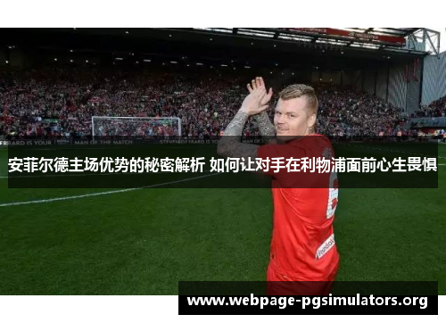 安菲尔德主场优势的秘密解析 如何让对手在利物浦面前心生畏惧 安菲尔德主场优势的秘密解析 如何让对手在利物浦面前心生畏惧