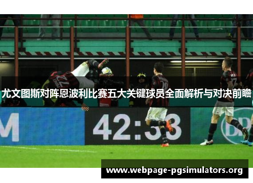 尤文图斯对阵恩波利比赛五大关键球员全面解析与对决前瞻 尤文图斯对阵恩波利比赛五大关键球员全面解析与对决前瞻