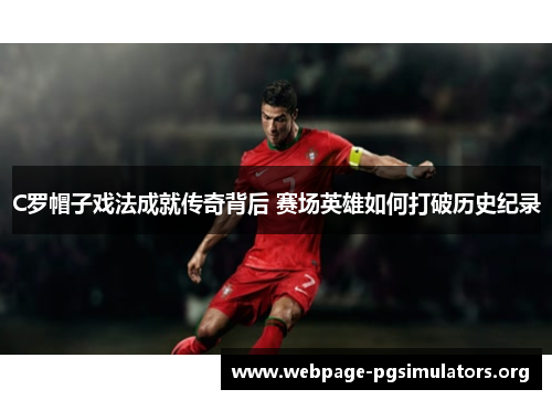 C罗帽子戏法成就传奇背后 赛场英雄如何打破历史纪录 C罗帽子戏法成就传奇背后 赛场英雄如何打破历史纪录