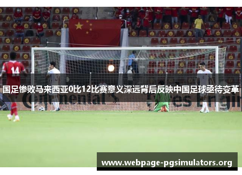 国足惨败马来西亚0比12比赛意义深远背后反映中国足球亟待变革 国足惨败马来西亚0比12比赛意义深远背后反映中国足球亟待变革