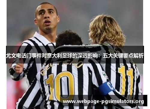 尤文电话门事件对意大利足球的深远影响:五大关键要点解析 尤文电话门事件对意大利足球的深远影响:五大关键要点解析