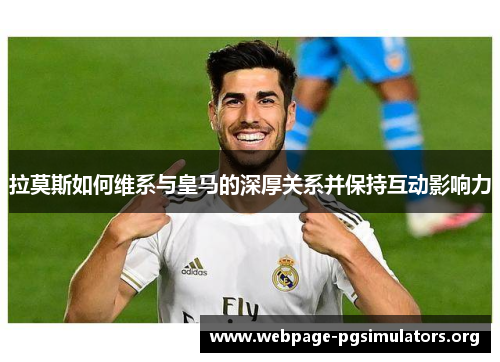 拉莫斯如何维系与皇马的深厚关系并保持互动影响力 拉莫斯如何维系与皇马的深厚关系并保持互动影响力