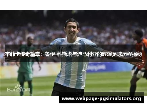 本菲卡传奇篇章:鲁伊-科斯塔与迪马利亚的辉煌足球历程揭秘 本菲卡传奇篇章:鲁伊-科斯塔与迪马利亚的辉煌足球历程揭秘