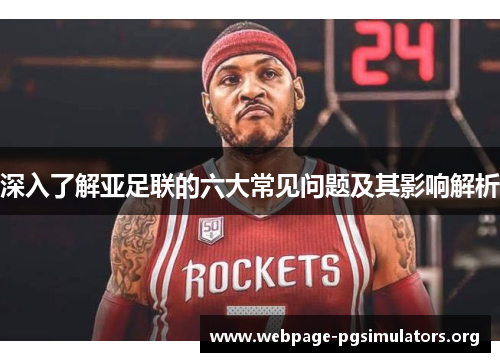 深入了解亚足联的六大常见问题及其影响解析 深入了解亚足联的六大常见问题及其影响解析