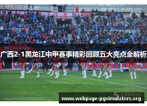 广西2-1黑龙江中甲赛事精彩回顾五大亮点全解析 广西2-1黑龙江中甲赛事精彩回顾五大亮点全解析