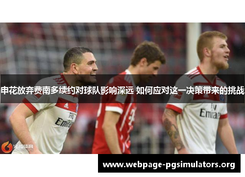 申花放弃费南多续约对球队影响深远 如何应对这一决策带来的挑战 申花放弃费南多续约对球队影响深远 如何应对这一决策带来的挑战