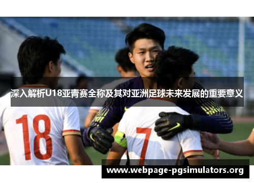 深入解析U18亚青赛全称及其对亚洲足球未来发展的重要意义 深入解析U18亚青赛全称及其对亚洲足球未来发展的重要意义