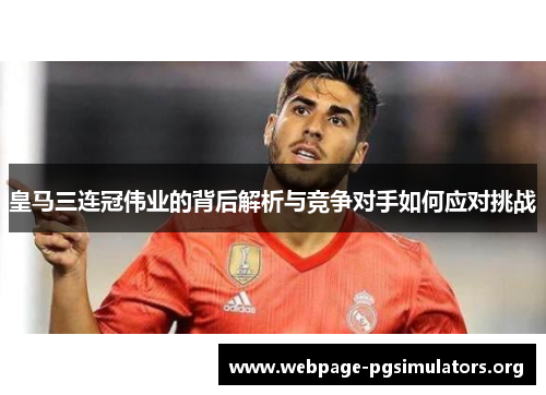 皇马三连冠伟业的背后解析与竞争对手如何应对挑战 皇马三连冠伟业的背后解析与竞争对手如何应对挑战