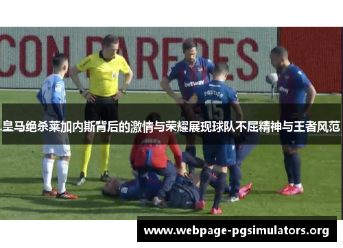 皇马绝杀莱加内斯背后的激情与荣耀展现球队不屈精神与王者风范 皇马绝杀莱加内斯背后的激情与荣耀展现球队不屈精神与王者风范