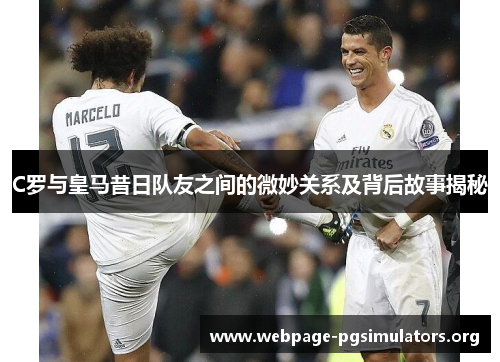 C罗与皇马昔日队友之间的微妙关系及背后故事揭秘 C罗与皇马昔日队友之间的微妙关系及背后故事揭秘