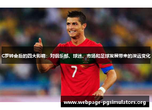 C罗转会后的四大影响:对俱乐部、球迷、市场和足球发展带来的深远变化 C罗转会后的四大影响:对俱乐部、球迷、市场和足球发展带来的深远变化