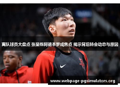 离队球员大盘点 张呈栋阿德本罗成焦点 揭示背后转会动态与原因 离队球员大盘点 张呈栋阿德本罗成焦点 揭示背后转会动态与原因