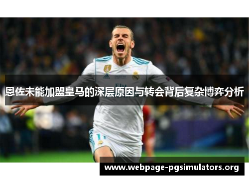 恩佐未能加盟皇马的深层原因与转会背后复杂博弈分析 恩佐未能加盟皇马的深层原因与转会背后复杂博弈分析