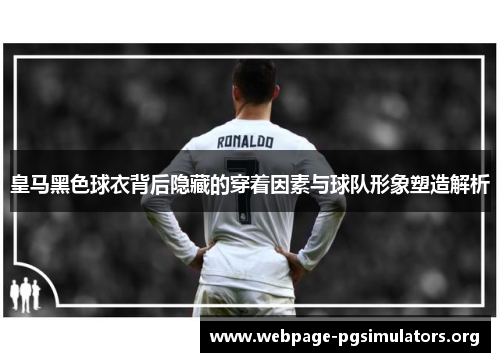 皇马黑色球衣背后隐藏的穿着因素与球队形象塑造解析 皇马黑色球衣背后隐藏的穿着因素与球队形象塑造解析