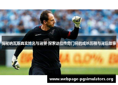 揭秘纳瓦斯真实姓名与背景 探索这位传奇门将的成长历程与背后故事 揭秘纳瓦斯真实姓名与背景 探索这位传奇门将的成长历程与背后故事
