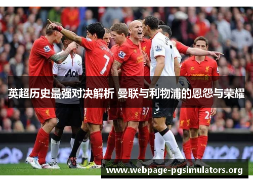 英超历史最强对决解析 曼联与利物浦的恩怨与荣耀 英超历史最强对决解析 曼联与利物浦的恩怨与荣耀