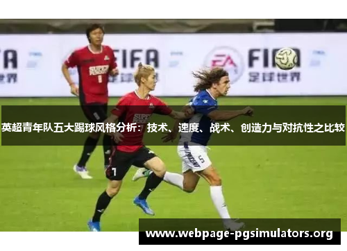 英超青年队五大踢球风格分析:技术、速度、战术、创造力与对抗性之比较 英超青年队五大踢球风格分析:技术、速度、战术、创造力与对抗性之比较