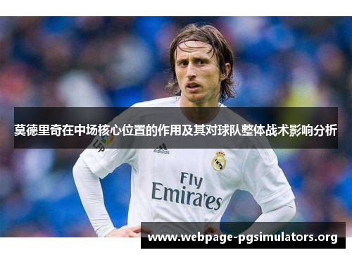 莫德里奇在中场核心位置的作用及其对球队整体战术影响分析 莫德里奇在中场核心位置的作用及其对球队整体战术影响分析