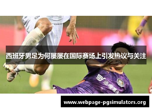 西班牙男足为何屡屡在国际赛场上引发热议与关注 西班牙男足为何屡屡在国际赛场上引发热议与关注